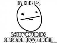 купили lps, а этот чёртов lps оказался подделкой!!!!