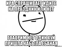 ира спрашивает идите на праздник или нет гоаорим нет один хуй пришла кабыла ебаная