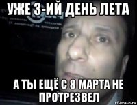 уже 3-ий день лета а ты ещё с 8 марта не протрезвел