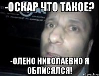 -оскар что такое? -олено николаевно я обписялся!