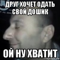 друг хочет одать свой дошик ой ну хватит