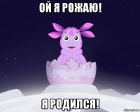 ой я рожаю! я родился!