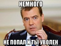 немного не попал и ты уволен