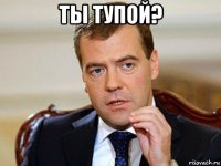 ты тупой? 