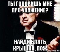 ты говоришь мне про уважение? найди блять крышки, пож