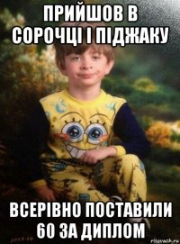 прийшов в сорочці і піджаку всерівно поставили 60 за диплом