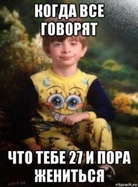 когда все говорят что тебе 27 и пора жениться