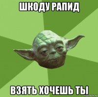 шкоду рапид взять хочешь ты