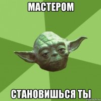 мастером становишься ты