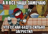 а я все чаще замечаю что сс как-будто сильно загрустил