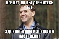 игр нет, но вы держитесь тут здоровья вам и хорошего настроения