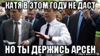 катя в этом году не даст но ты держись арсен