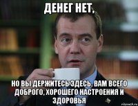 денег нет, но вы держитесь здесь, вам всего доброго, хорошего настроения и здоровья