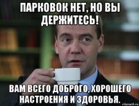 парковок нет, но вы держитесь! вам всего доброго, хорошего настроения и здоровья.