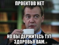 проектов нет но вы держитесь тут. здоровья вам.