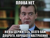 плова нет но вы держитесь, всего вам доброго, хорошего настроения