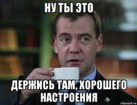 ну ты это держись там, хорошего настроения