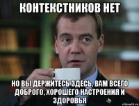 контекстников нет но вы держитесь здесь, вам всего доброго, хорошего настроения и здоровья