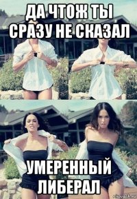 да чтож ты сразу не сказал умеренный либерал