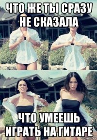 что же ты сразу не сказала что умеешь играть на гитаре