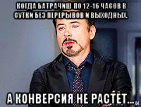 когда батрачиш по 12-16 часов в сутки без перерывов и выходных. а конверсия не растет...