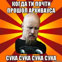 когда ти почти прошол архивауса сука сука сука сука