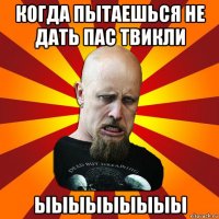 когда пытаешься не дать пас твикли ыыыыыыыыы