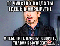 то чувство, когда ты едешь в маршрутке а тебе по телефону говорят : "давай быстреей"