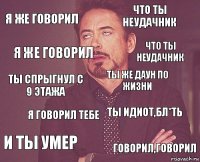 я же говорил что ты неудачник ты спрыгнул с 9 этажа и ты умер ты идиот,бл*ть ты же даун по жизни я говорил тебе говорил,говорил я же говорил что ты неудачник