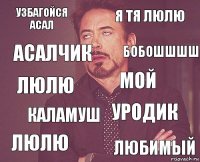 Узбагойся Асал Я тя люлю Люлю Люлю Уродик Мой Каламуш Любимый АСАЛЧИК Бобошшшш