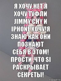 Я хочу,нет я хочу туфли Jimmy Chy и Iphone хочу!Я знаю как они познают себя в ЭТОМ!
Прости ,что Si раскрывает секреты!