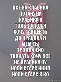 все на клабика потануем крабика я только лол я хочу танцевть до крабика я мем ты троллфейс тявкать хочу все на крабика оу нови старс нннл нови старс я ко