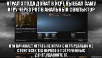 играл 3 года донат в игре выебал саму игру через рот в анальный свильктор кто начинает играть не играй е игра реально не стоит всех тех нервов и потраченных денег,удаляйте её