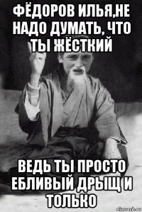 фёдоров илья,не надо думать, что ты жёсткий ведь ты просто ебливый дрыщ и только