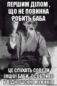 першим ділом , що не повинна робить баба це слухать совєти іншої баби , особливо у відношенні мужиків