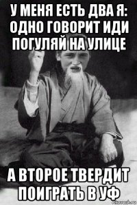 у меня есть два я: одно говорит иди погуляй на улице а второе твердит поиграть в уф