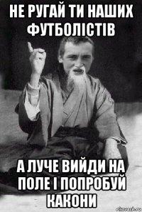 не ругай ти наших футболістів а луче вийди на поле і попробуй какони