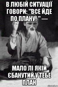 в любій ситуації говори: "все йде по плану! " — мало лі якій єбанутий у тебе план