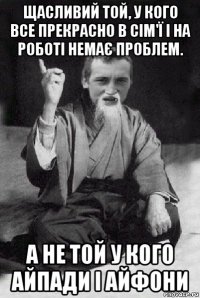 щасливий той, у кого все прекрасно в сім'ї і на роботі немає проблем. а не той у кого айпади і айфони