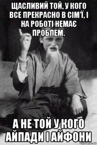 щасливий той, у кого все прекрасно в сім'ї, і на роботі немає проблем. а не той у кого айпади і айфони