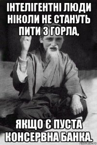 інтелігентні люди ніколи не стануть пити з горла, якщо є пуста консервна банка.