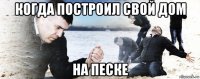 когда построил свой дом на песке