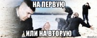 на первую или на вторую