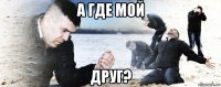 а где мой друг?