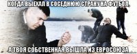 когда выехал в соседнюю страну на футбол, а твоя собственная вышла из евросоюза