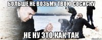 больше не возьму твою сосиску не ну это как так