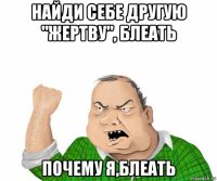 найди себе другую "жертву", блеать почему я,блеать