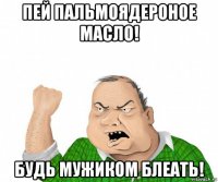 пей пальмоядероное масло! будь мужиком блеать!