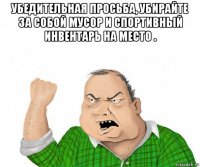 убедительная просьба, убирайте за собой мусор и спортивный инвентарь на место . 