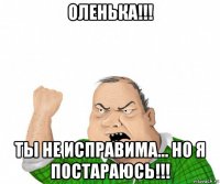 оленька!!! ты не исправима... но я постараюсь!!!